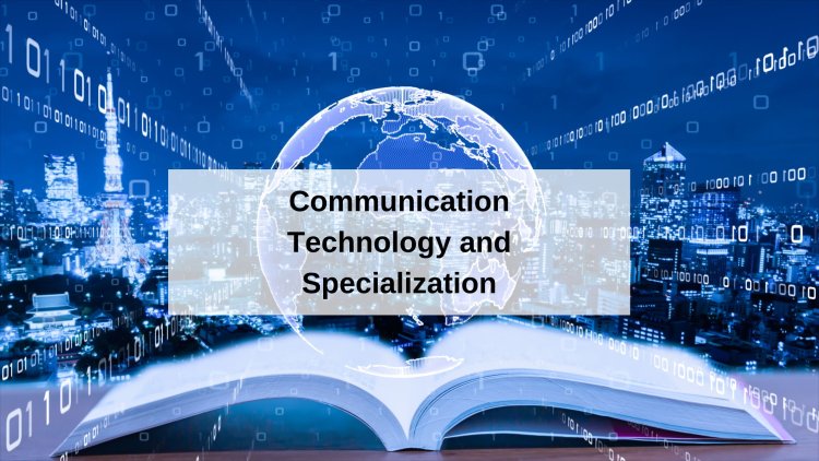 Why Is Communication Technology and Specialization Important?