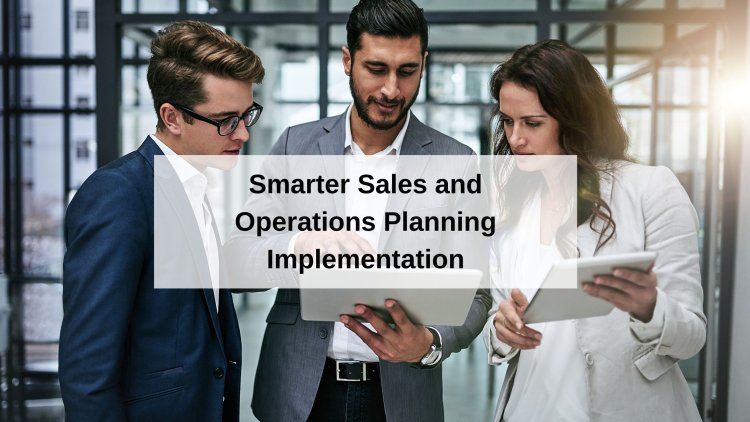 5 Key Tips for Smarter Sales and Operations Planning Implementation